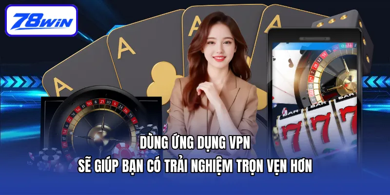 Dùng ứng dụng VPN sẽ giúp bạn có trải nghiệm trọn vẹn hơn