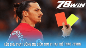 Kèo Thẻ Phạt Bóng Đá Siêu Thú Vị Tại Thể Thao 78win 