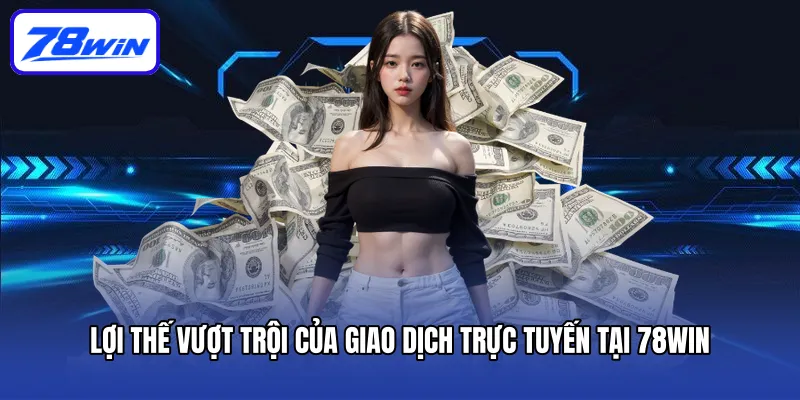 Lợi thế vượt trội của giao dịch trực tuyến tại 78win