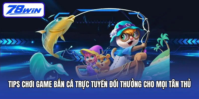Tips chơi game bắn cá trực tuyến đổi thưởng cho mọi tân thủ