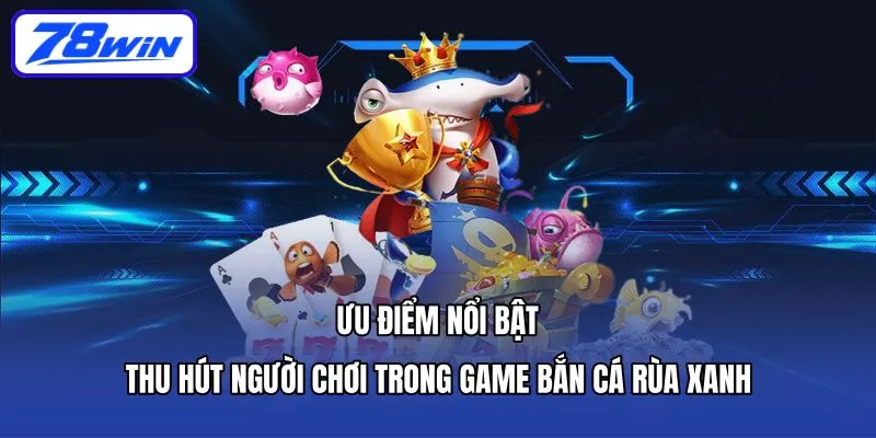 Bắn Cá Rùa Xanh - Săn Kho Báu, Nhận Tiền Tỷ Mỗi Ngày 5 Ưu điểm nổi bật thu hút người chơi trong game bắn cá rùa xanh