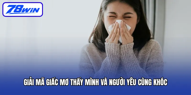 Mơ Thấy Người Yêu Khóc Cùng Phân Tích Ý Nghĩa 5 Giải mã giấc mơ thấy mình và người yêu cùng khóc